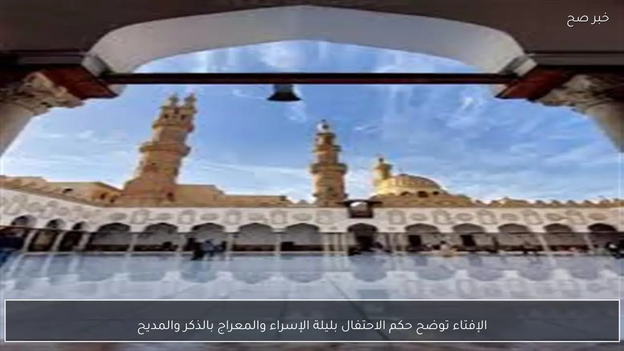 الإفتاء توضح حكم الاحتفال بليلة الإسراء والمعراج بالذكر والمديح