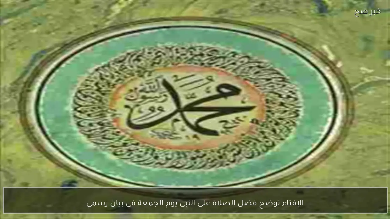 الإفتاء توضح فضل الصلاة على النبي يوم الجمعة في بيان رسمي