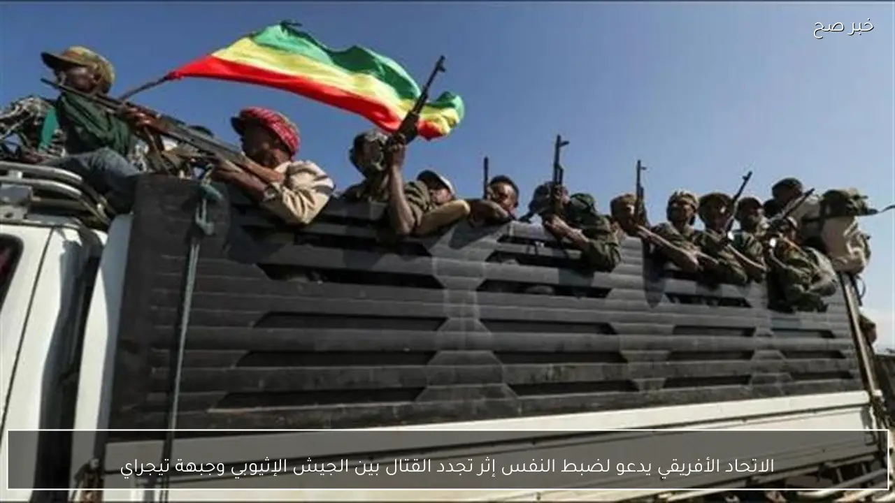 الاتحاد الأفريقي يدعو لضبط النفس إثر تجدد القتال بين الجيش الإثيوبي وجبهة تيجراي