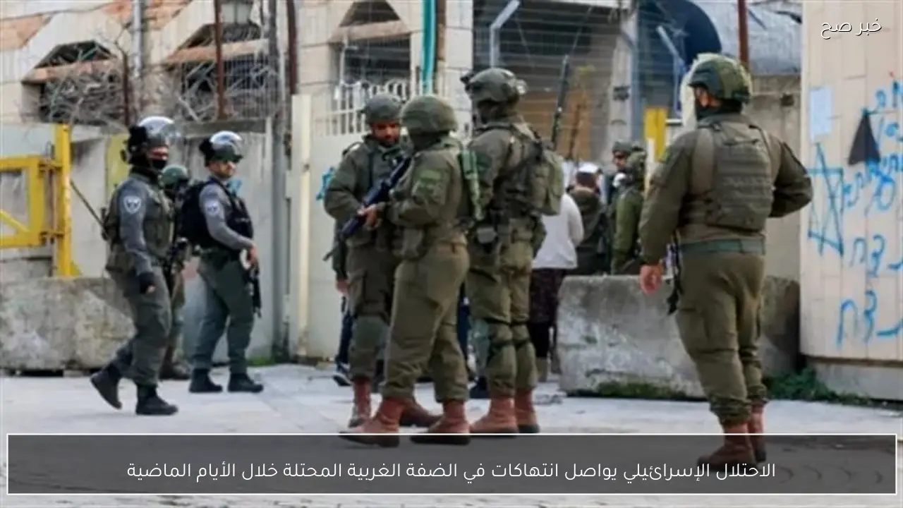 الاحتلال الإسرائيلي يواصل انتهاكات في الضفة الغربية المحتلة خلال الأيام الماضية