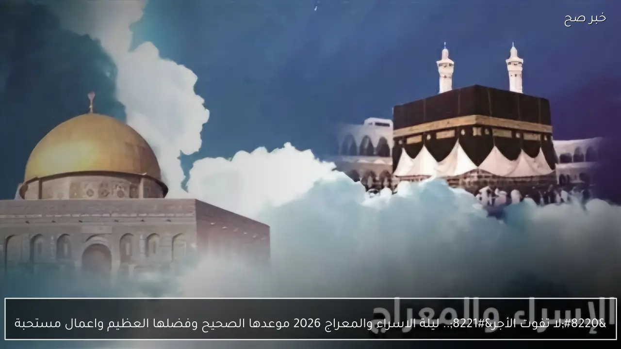 “لا تفوت الأجر”.. ليلة الاسراء والمعراج 2026 موعدها الصحيح وفضلها العظيم واعمال مستحبة