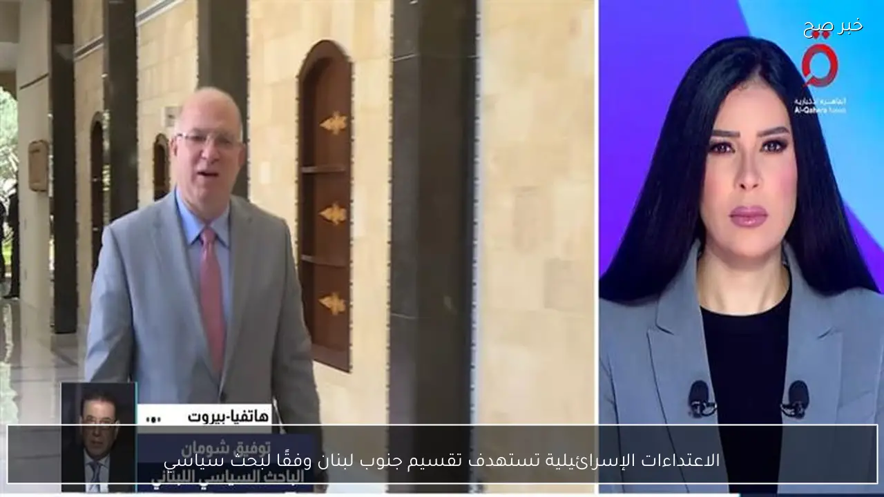 الاعتداءات الإسرائيلية تستهدف تقسيم جنوب لبنان وفقًا لبحث سياسي