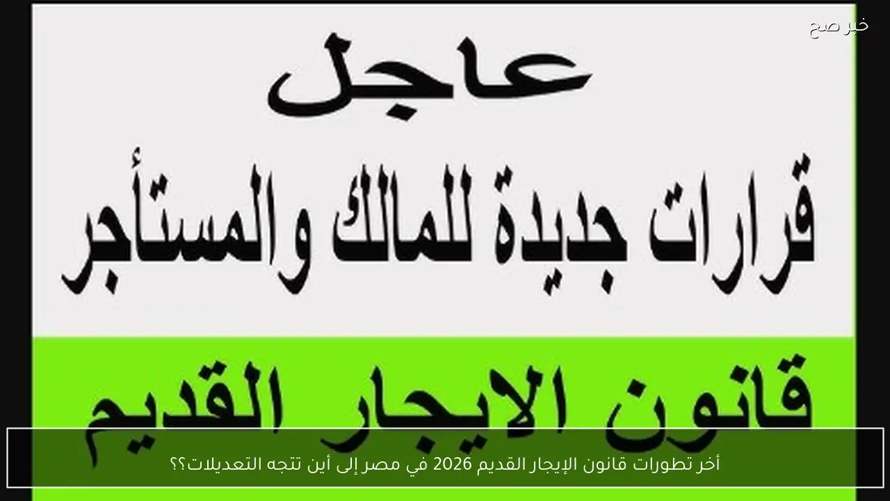 أخر تطورات قانون الإيجار القديم 2026 في مصر إلى أين تتجه التعديلات؟؟
