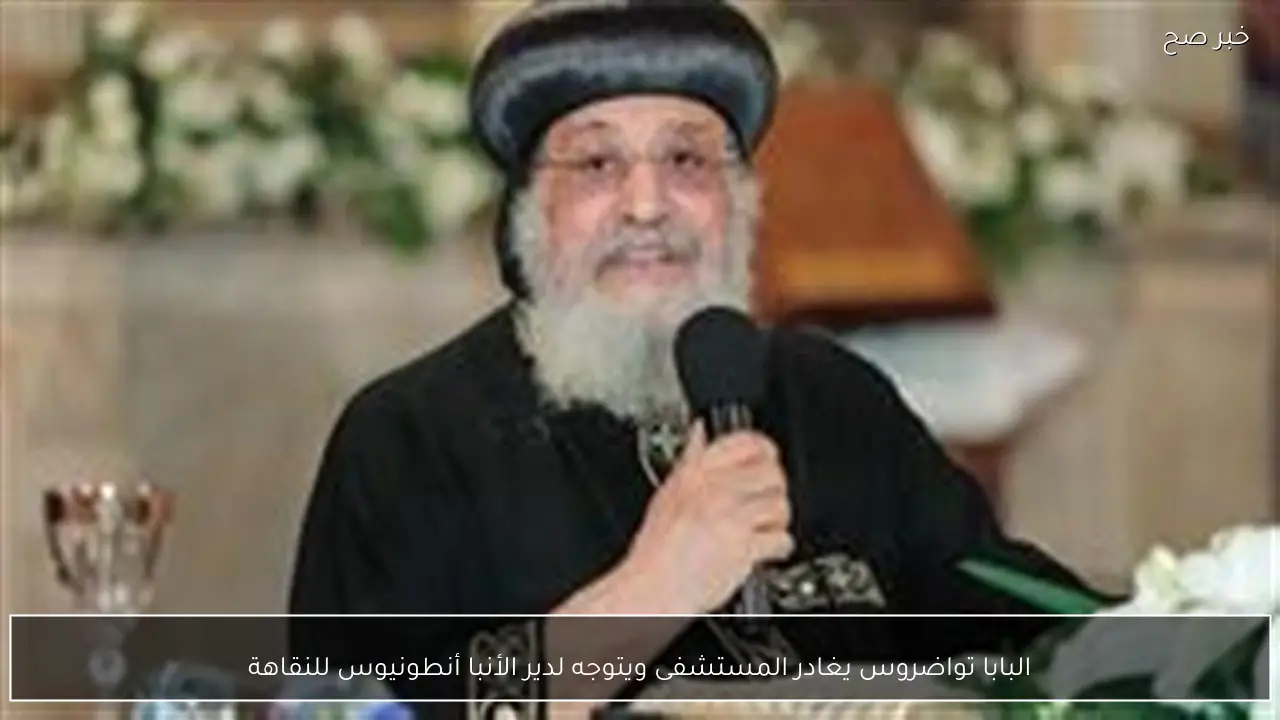 البابا تواضروس يغادر المستشفى ويتوجه لدير الأنبا أنطونيوس للنقاهة