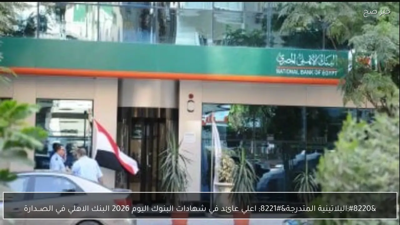 “البلاتينية المتدرجة” اعلي عائد في شهادات البنوك اليوم 2026 البنك الاهلي في الصــدارة