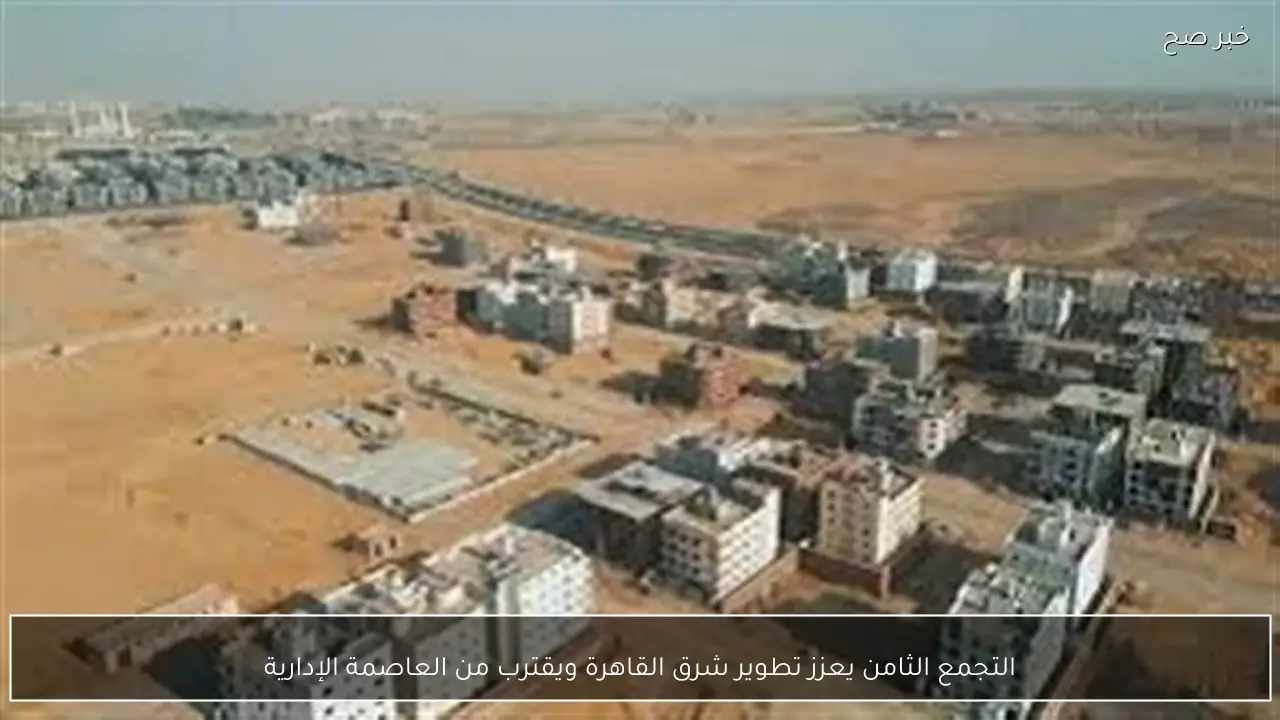 التجمع الثامن يعزز تطوير شرق القاهرة ويقترب من العاصمة الإدارية