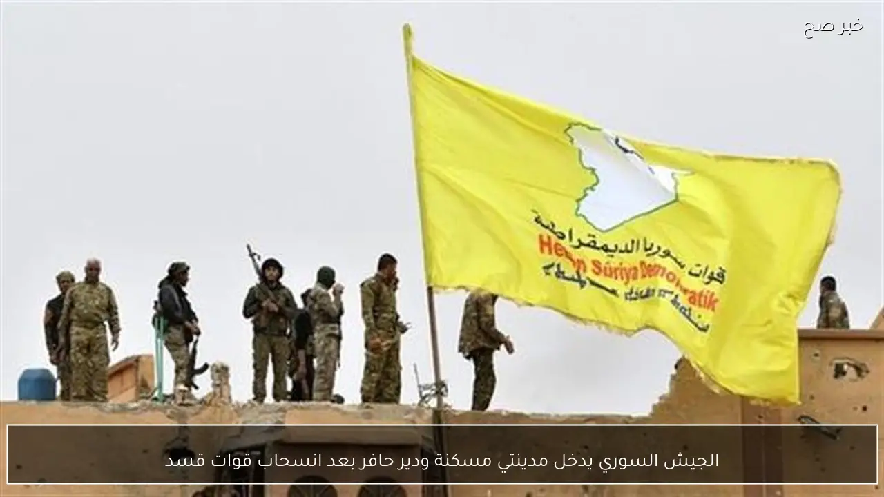 الجيش السوري يدخل مدينتي مسكنة ودير حافر بعد انسحاب قوات قسد