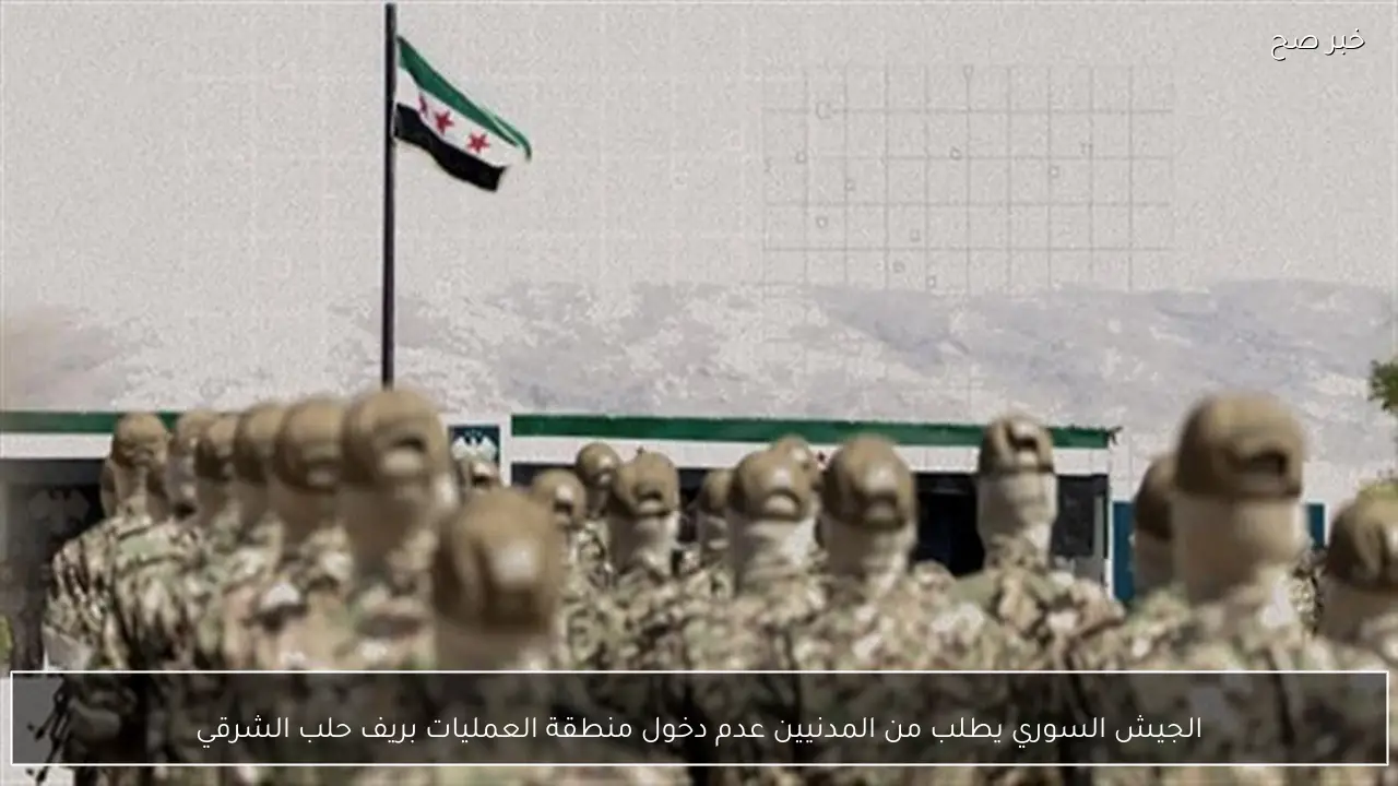 الجيش السوري يطلب من المدنيين عدم دخول منطقة العمليات بريف حلب الشرقي