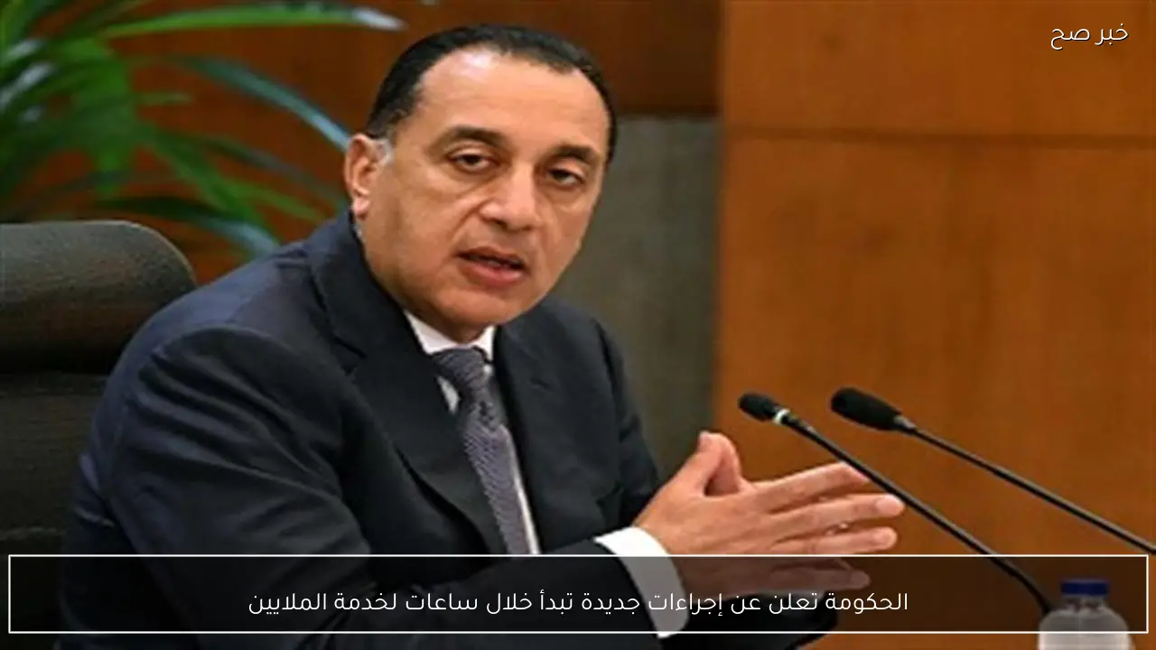 الحكومة تعلن عن إجراءات جديدة تبدأ خلال ساعات لخدمة الملايين