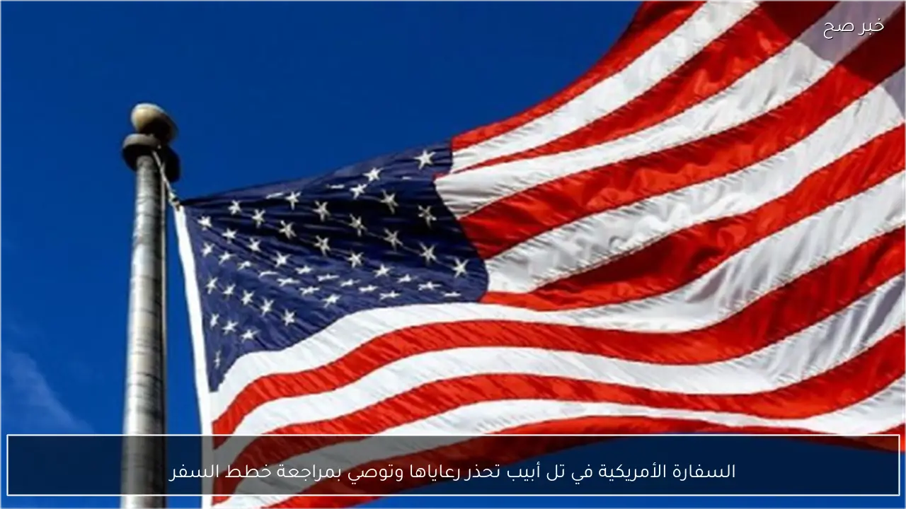 السفارة الأمريكية في تل أبيب تحذر رعاياها وتوصي بمراجعة خطط السفر