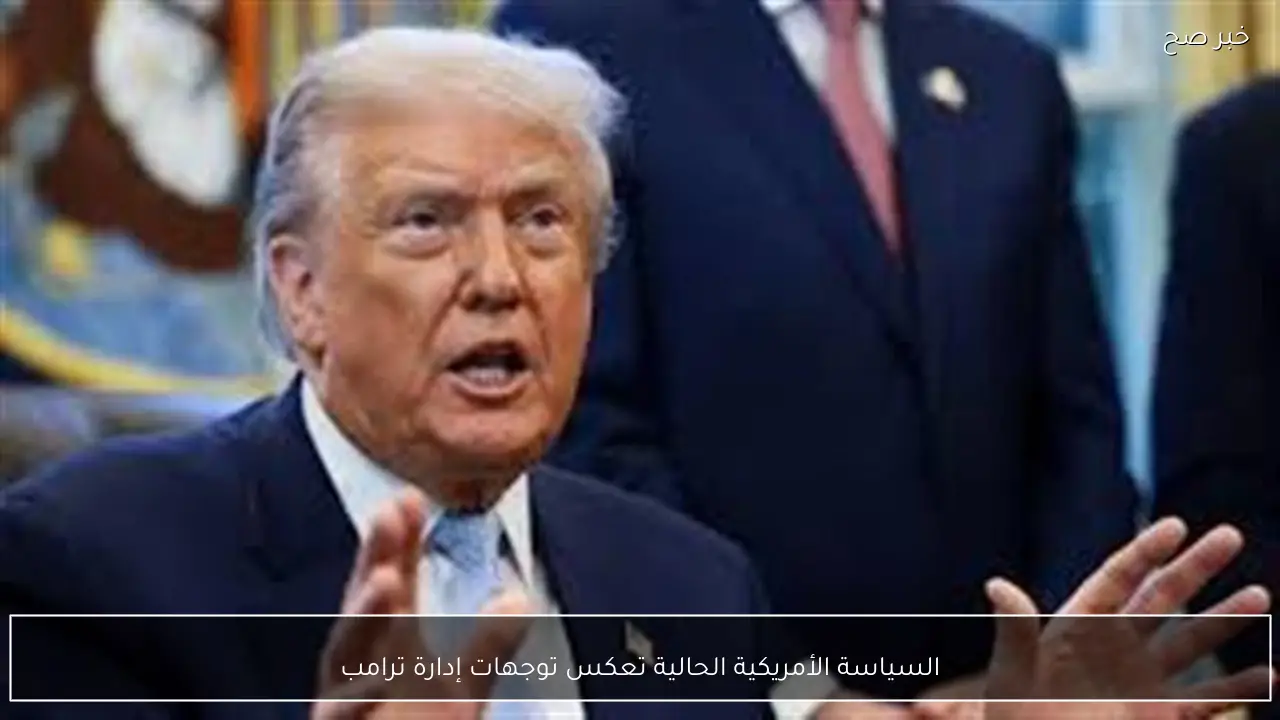السياسة الأمريكية الحالية تعكس توجهات إدارة ترامب