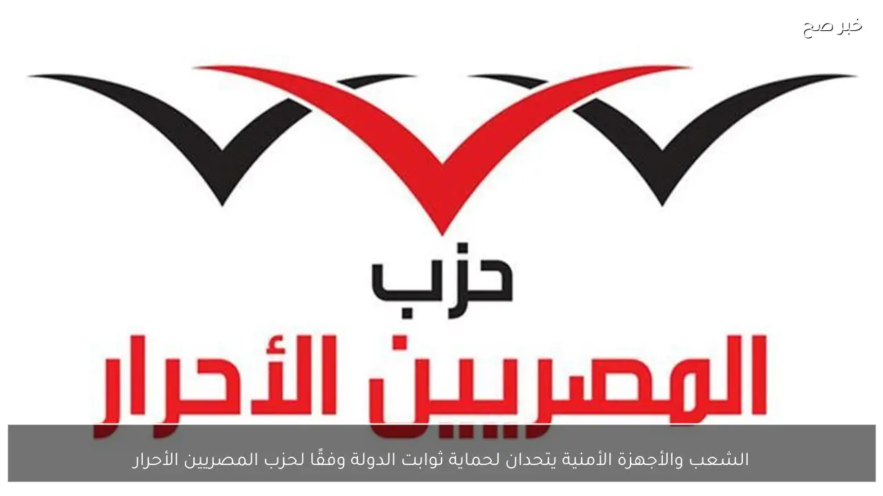 الشعب والأجهزة الأمنية يتحدان لحماية ثوابت الدولة وفقًا لحزب المصريين الأحرار