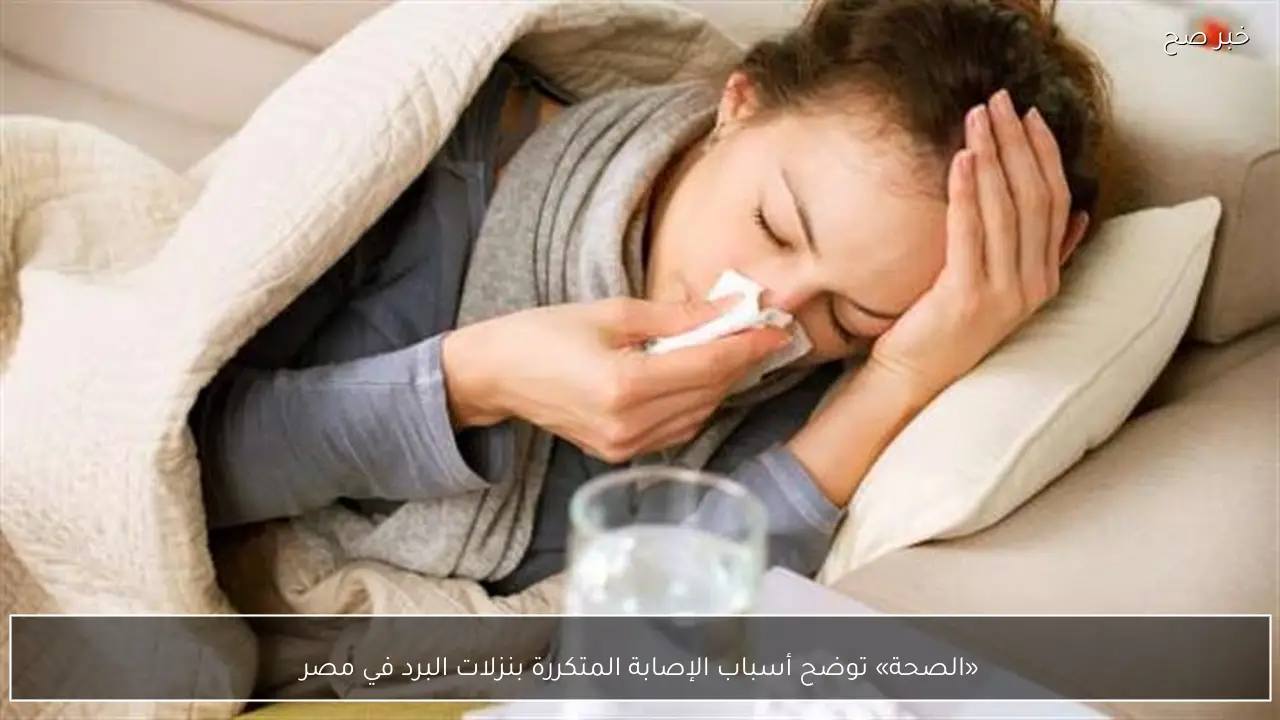 «الصحة» توضح أسباب الإصابة المتكررة بنزلات البرد في مصر