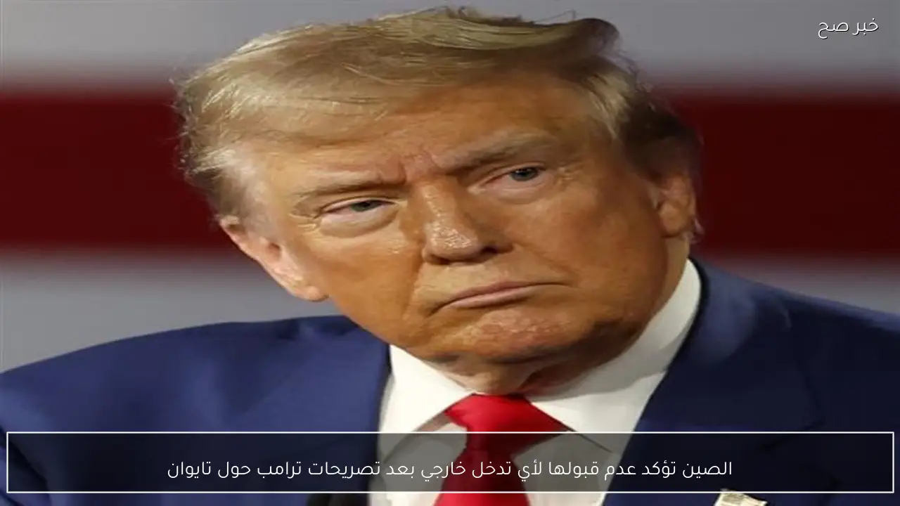 الصين تؤكد عدم قبولها لأي تدخل خارجي بعد تصريحات ترامب حول تايوان