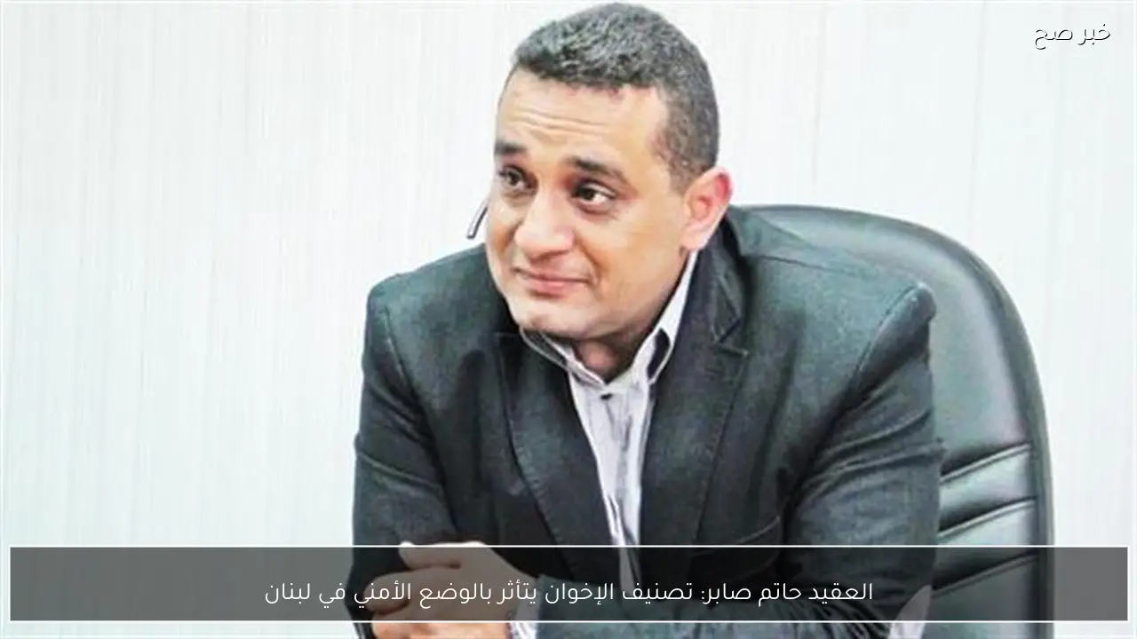 العقيد حاتم صابر: تصنيف الإخوان يتأثر بالوضع الأمني في لبنان