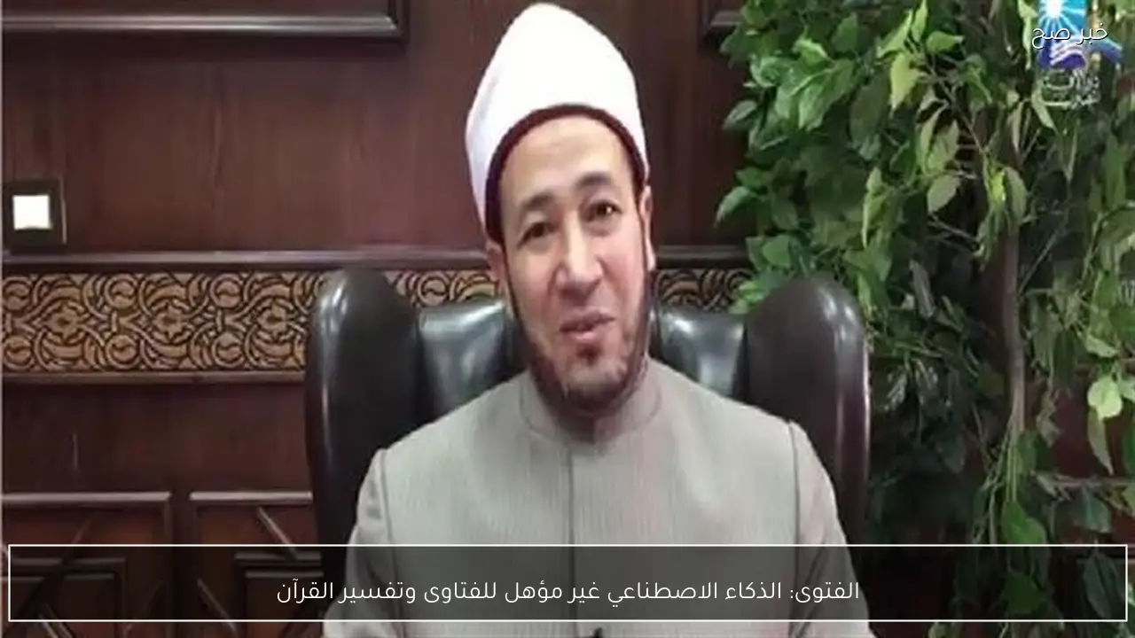 الفتوى: الذكاء الاصطناعي غير مؤهل للفتاوى وتفسير القرآن