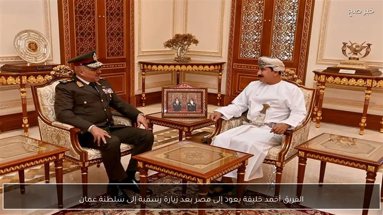الفريق أحمد خليفة يعود إلى مصر بعد زيارة رسمية إلى سلطنة عمان