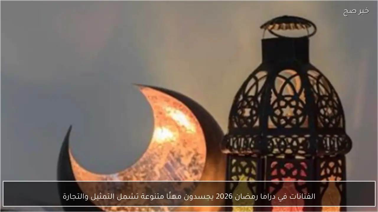 الفنانات في دراما رمضان 2026 يجسدون مهنًا متنوعة تشمل التمثيل والتجارة