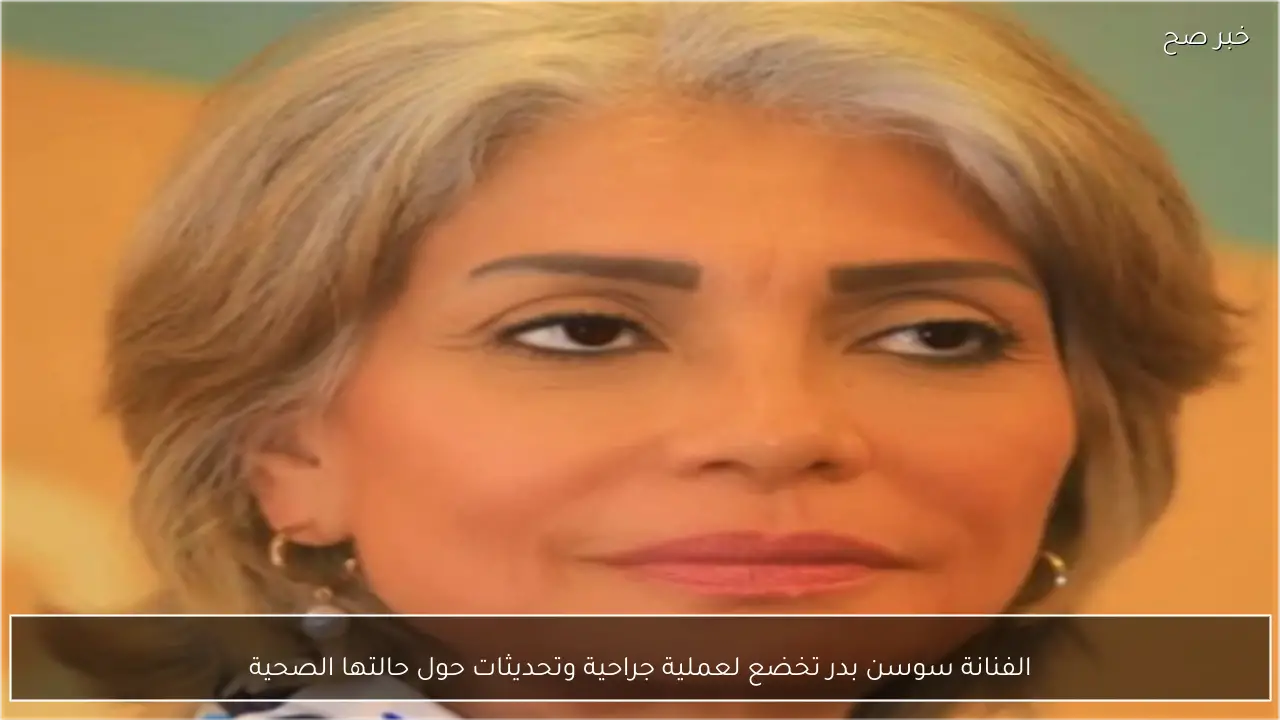 الفنانة سوسن بدر تخضع لعملية جراحية وتحديثات حول حالتها الصحية