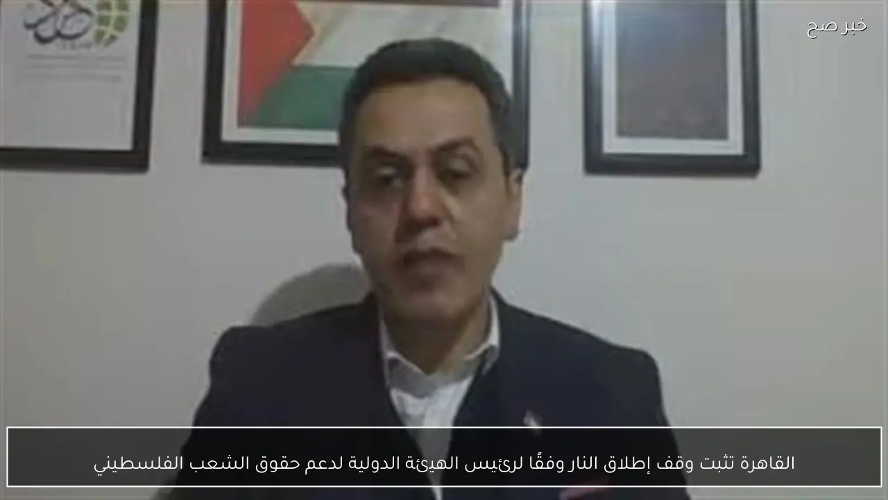 القاهرة تثبت وقف إطلاق النار وفقًا لرئيس الهيئة الدولية لدعم حقوق الشعب الفلسطيني