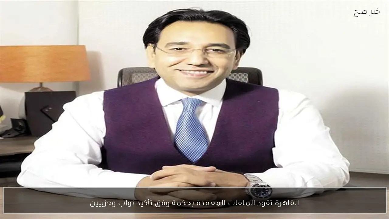 القاهرة تقود الملفات المعقدة بحكمة وفق تأكيد نواب وحزبيين