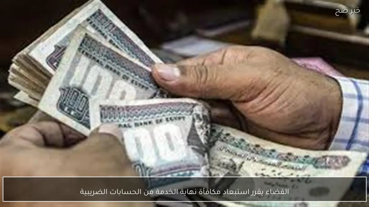 القضاء يقرر استبعاد مكافأة نهاية الخدمة من الحسابات الضريبية