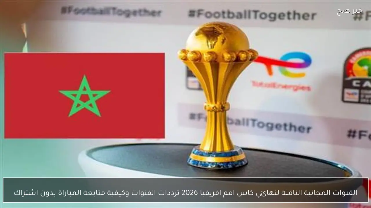 القنوات المجانية الناقلة لنهائي كاس امم افريقيا 2026 ترددات القنوات وكيفية متابعة المباراة بدون اشتراك