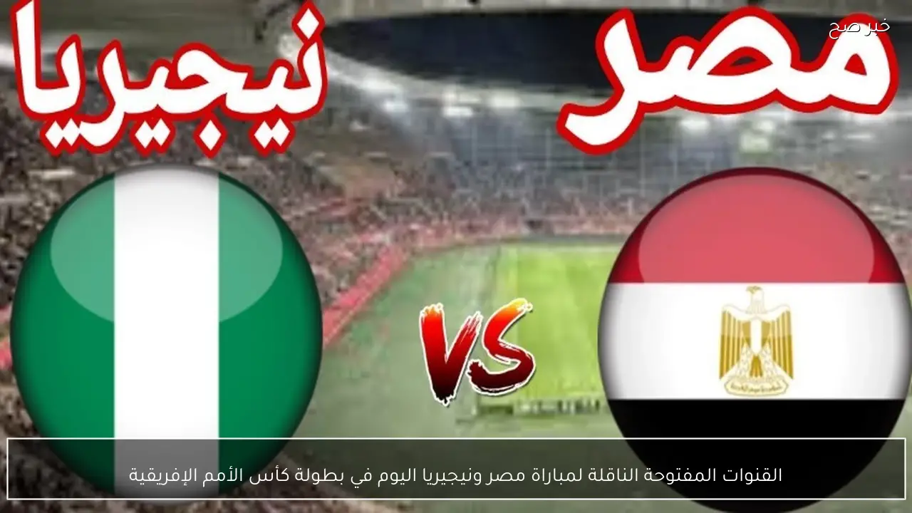 القنوات المفتوحة الناقلة لمباراة مصر ونيجيريا اليوم في بطولة كأس الأمم الإفريقية