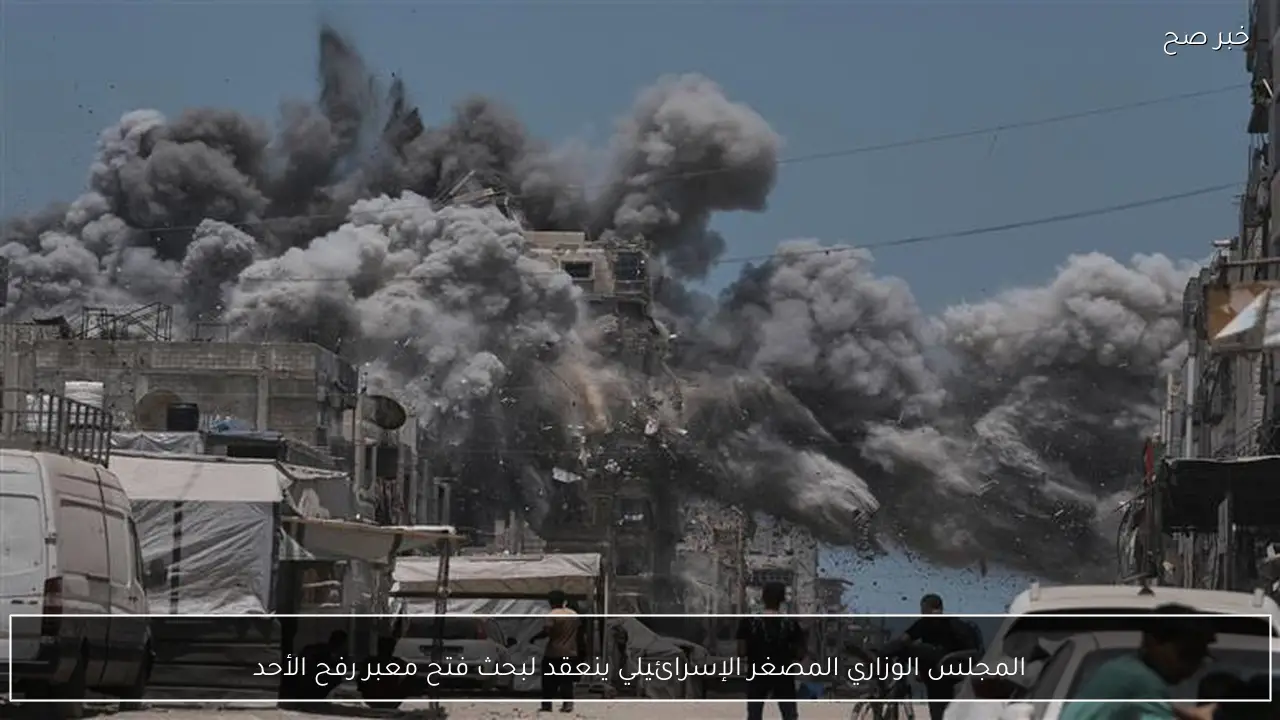 المجلس الوزاري المصغر الإسرائيلي ينعقد لبحث فتح معبر رفح الأحد