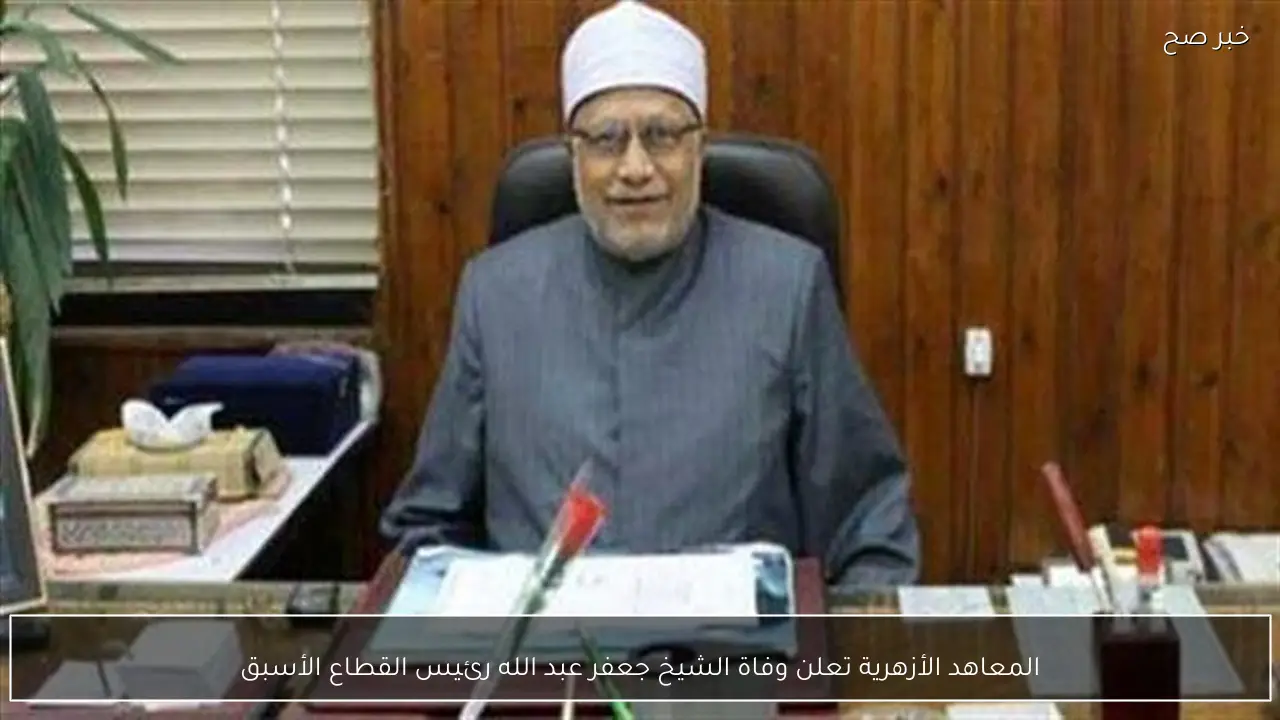 المعاهد الأزهرية تعلن وفاة الشيخ جعفر عبد الله رئيس القطاع الأسبق