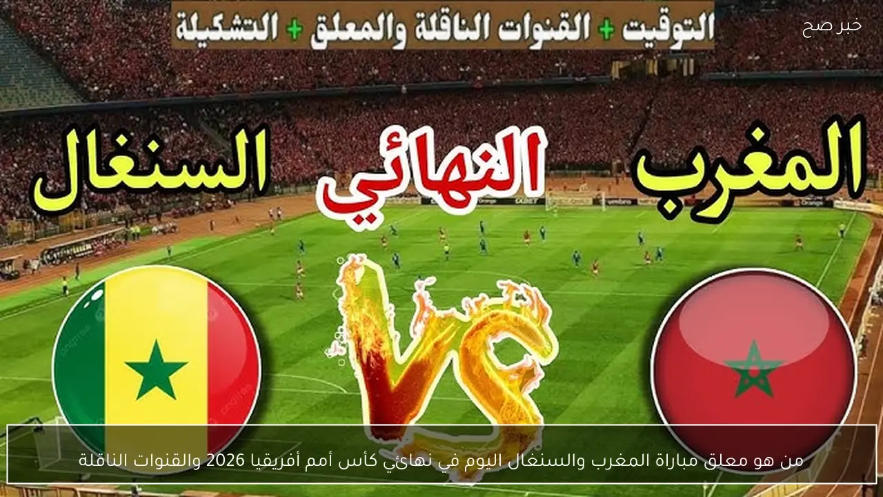من هو معلق مباراة المغرب والسنغال اليوم في نهائي كأس أمم أفريقيا 2026 والقنوات الناقلة