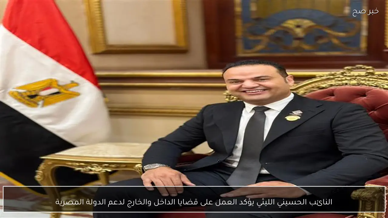 النائب الحسيني الليثي يؤكد العمل على قضايا الداخل والخارج لدعم الدولة المصرية