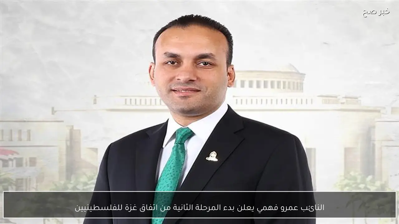 النائب عمرو فهمي يعلن بدء المرحلة الثانية من اتفاق غزة للفلسطينيين