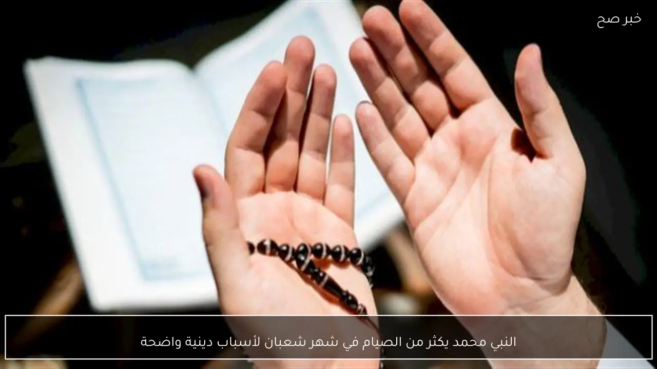النبي محمد يكثر من الصيام في شهر شعبان لأسباب دينية واضحة