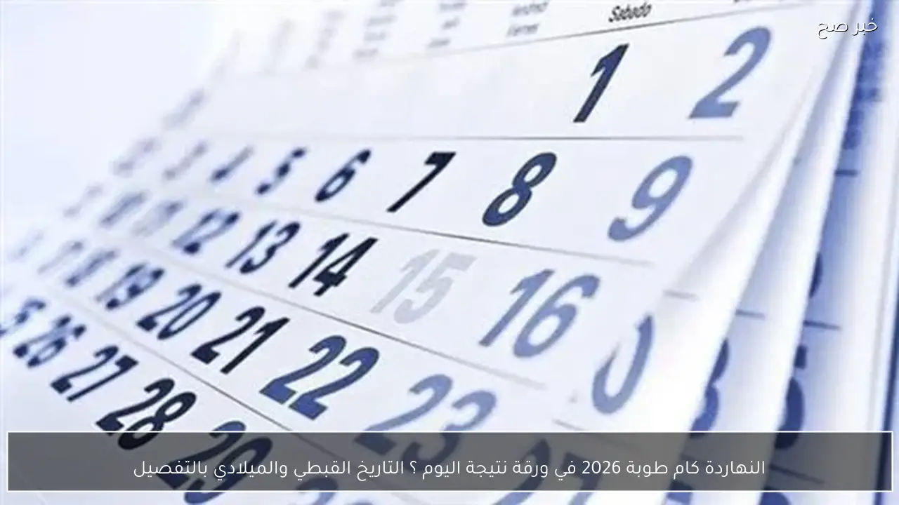 النهاردة كام طوبة 2026 في ورقة نتيجة اليوم ؟ التاريخ القبطي والميلادي بالتفصيل