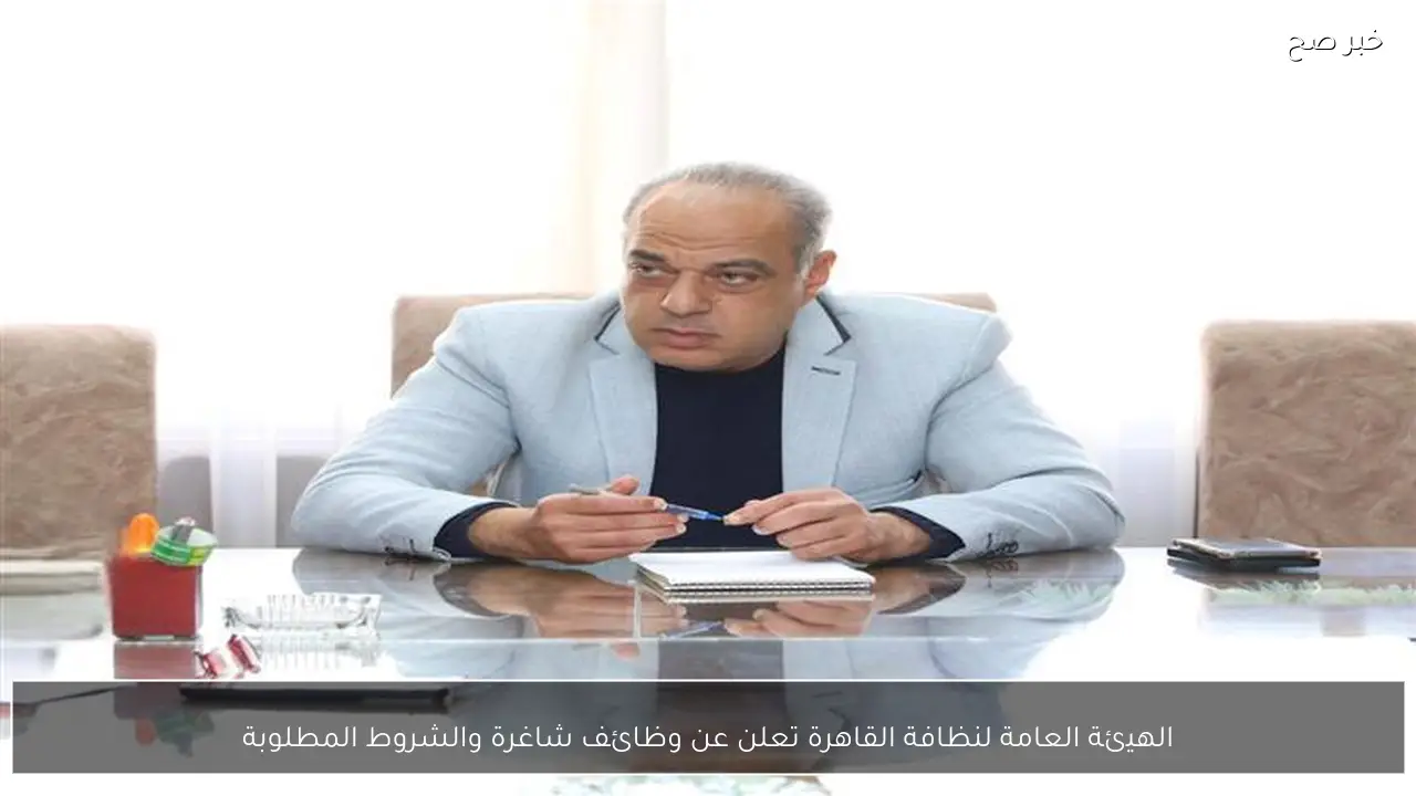 الهيئة العامة لنظافة القاهرة تعلن عن وظائف شاغرة والشروط المطلوبة