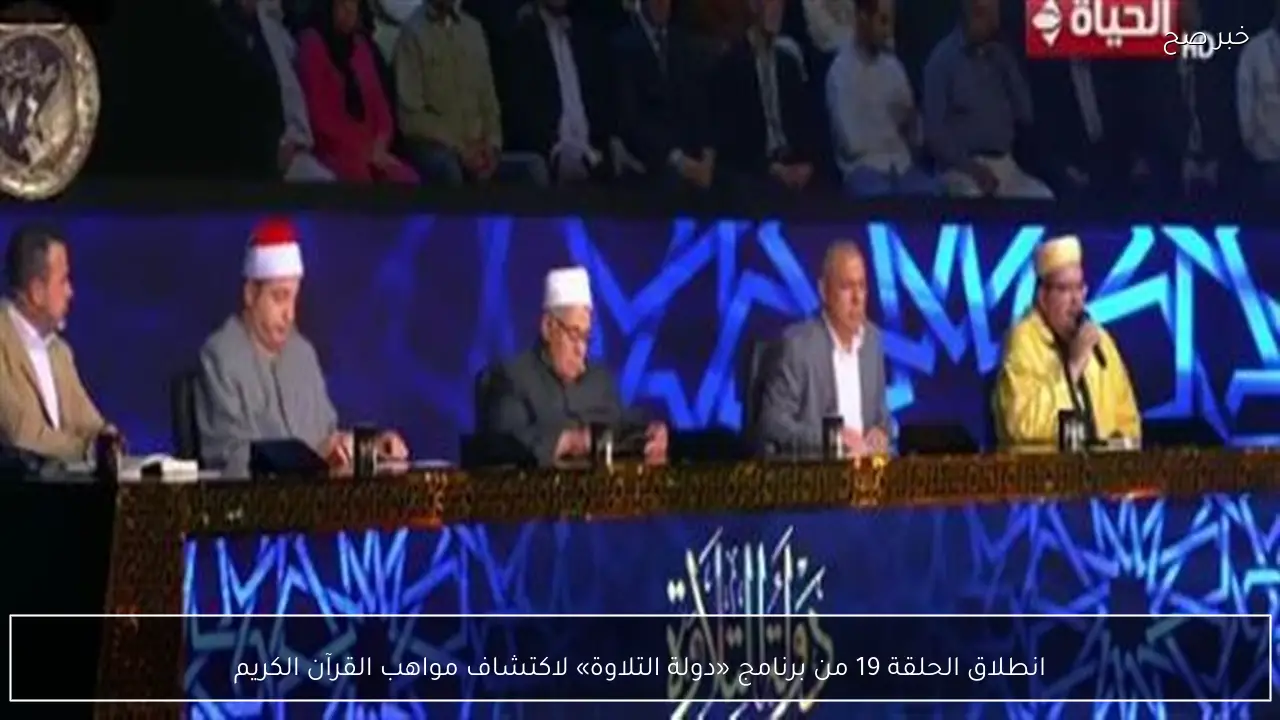 انطلاق الحلقة 19 من برنامج «دولة التلاوة» لاكتشاف مواهب القرآن الكريم