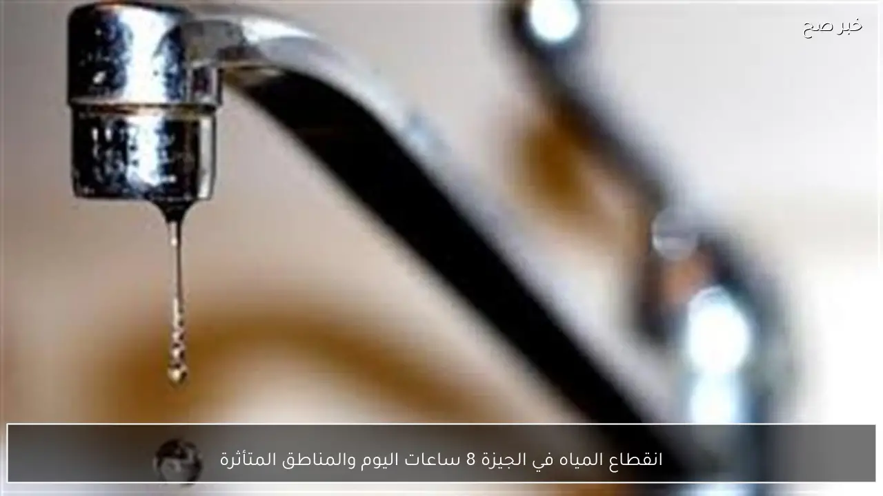 انقطاع المياه في الجيزة 8 ساعات اليوم والمناطق المتأثرة