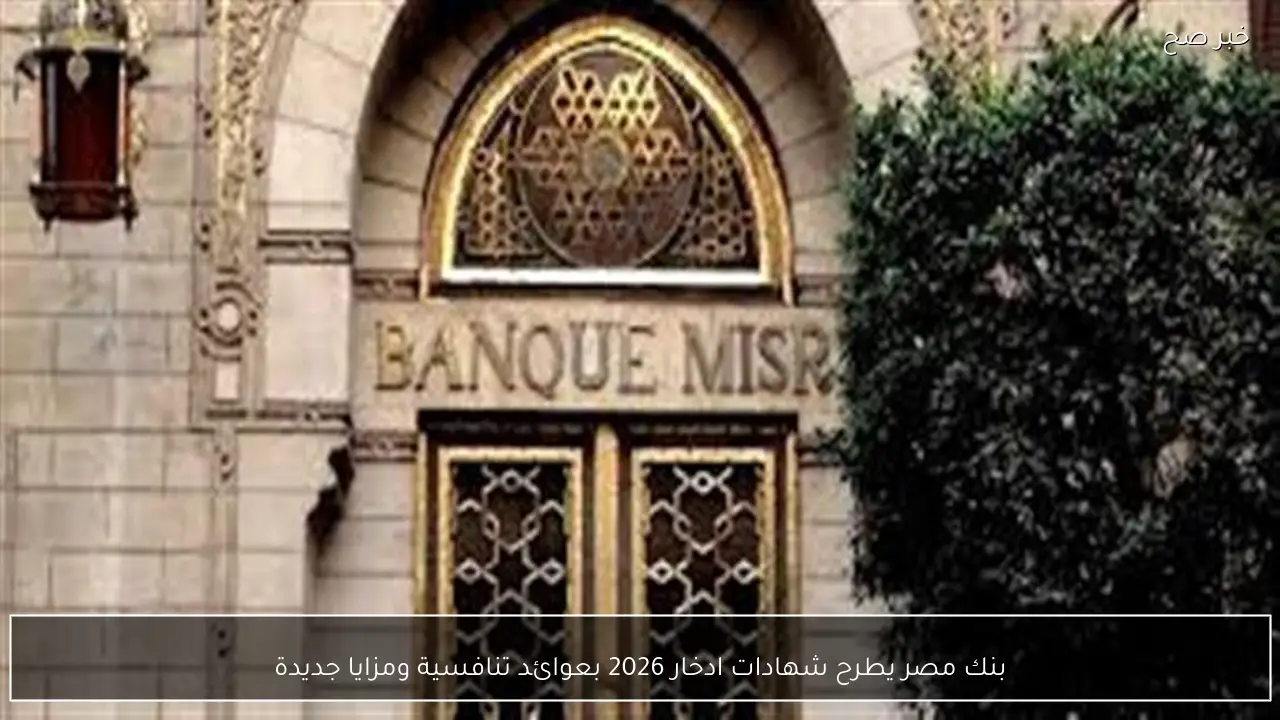 بنك مصر يطرح شهادات ادخار 2026 بعوائد تنافسية ومزايا جديدة
