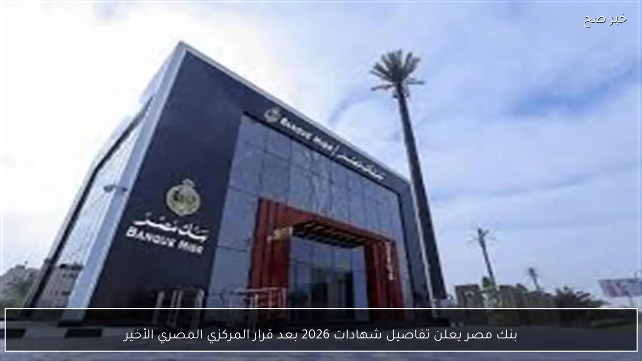بنك مصر يعلن تفاصيل شهادات 2026 بعد قرار المركزي المصري الأخير