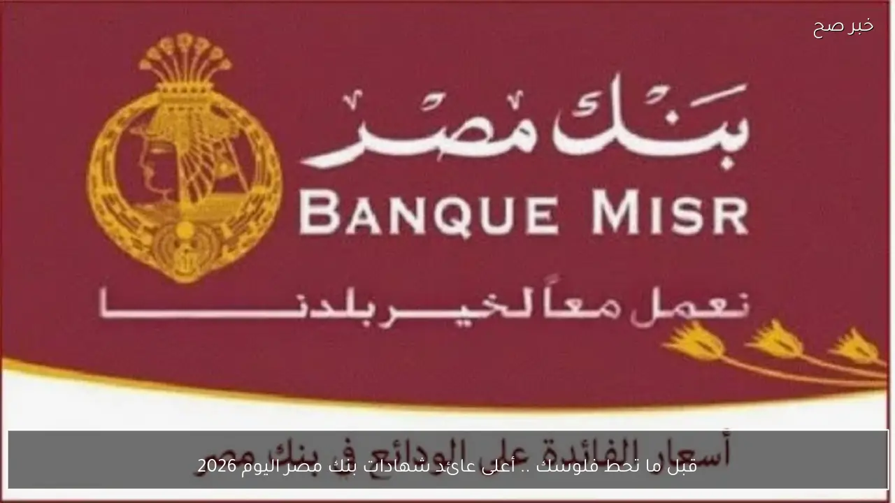 قبل ما تحط فلوسك .. أعلى عائد شهادات بنك مصر اليوم 2026 في الفروع