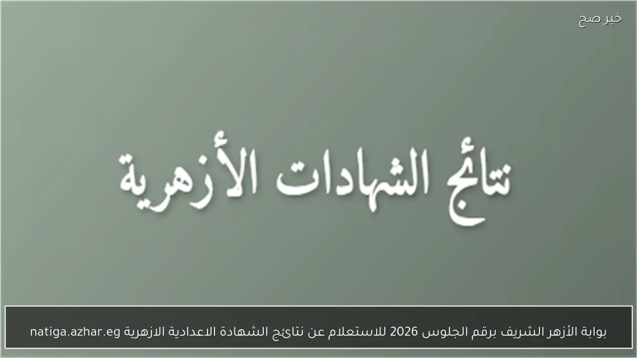 بوابة الأزهر الشريف برقم الجلوس 2026 للاستعلام عن نتائج الشهادة الاعدادية الازهرية natiga.azhar.eg