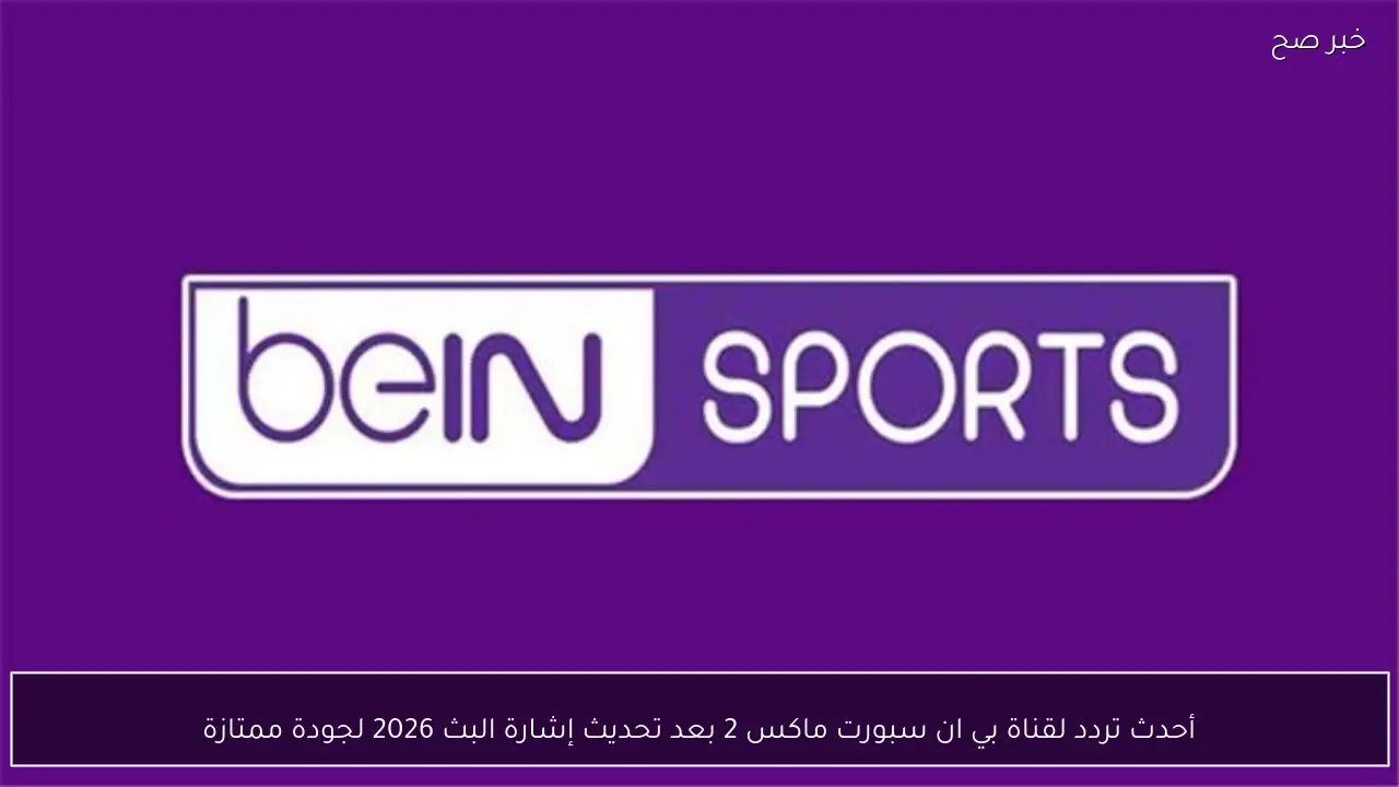 أحدث تردد لقناة بي ان سبورت ماكس 2 بعد تحديث إشارة البث 2026 لمتابعة كأس الأمم الأفريقية
