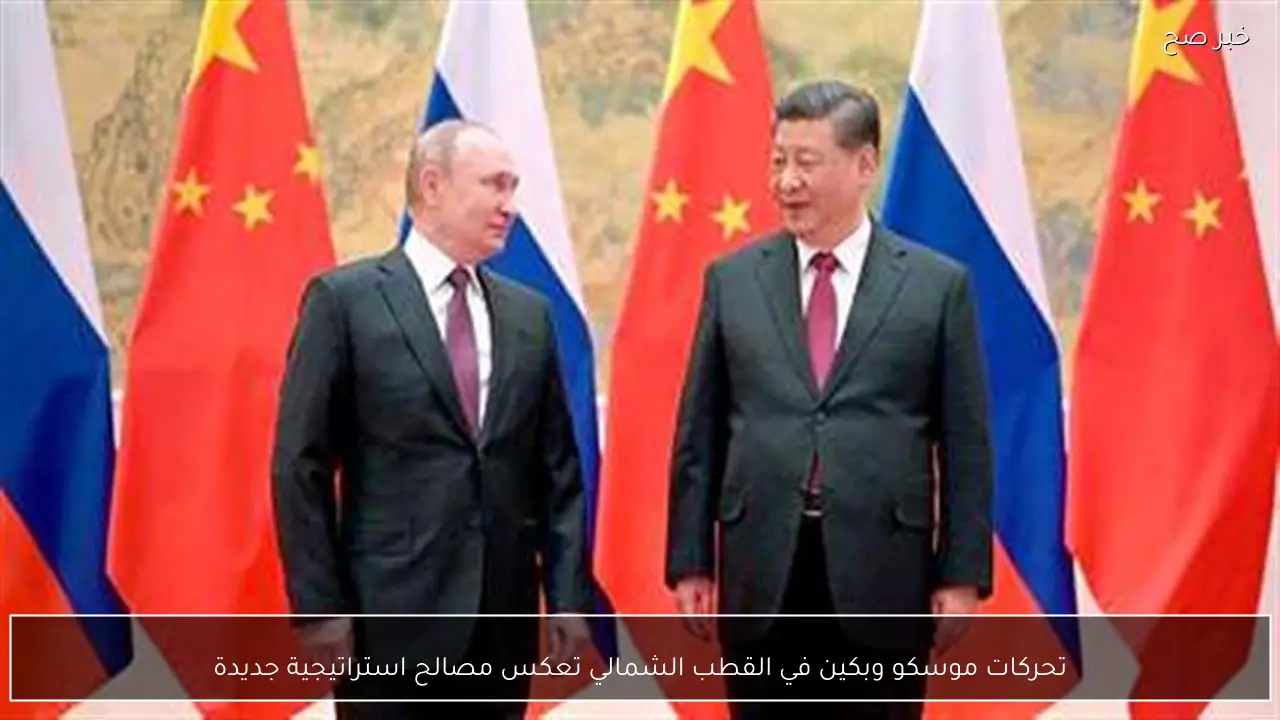 تحركات موسكو وبكين في القطب الشمالي تعكس مصالح استراتيجية جديدة