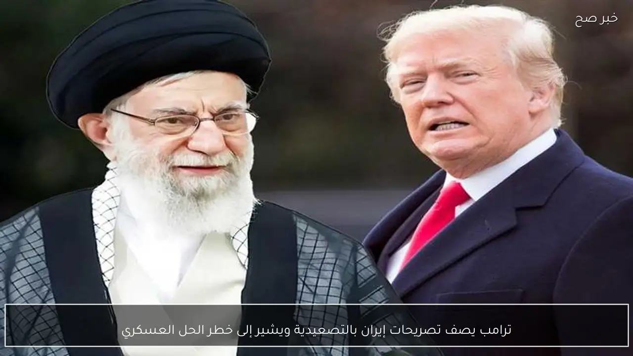 ترامب يصف تصريحات إيران بالتصعيدية ويشير إلى خطر الحل العسكري