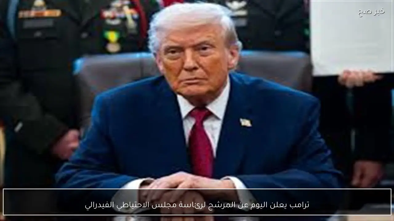 ترامب يعلن اليوم عن المرشح لرئاسة مجلس الاحتياطي الفيدرالي