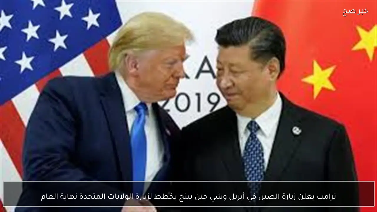 ترامب يعلن زيارة الصين في أبريل وشي جين بينج يخطط لزيارة الولايات المتحدة نهاية العام