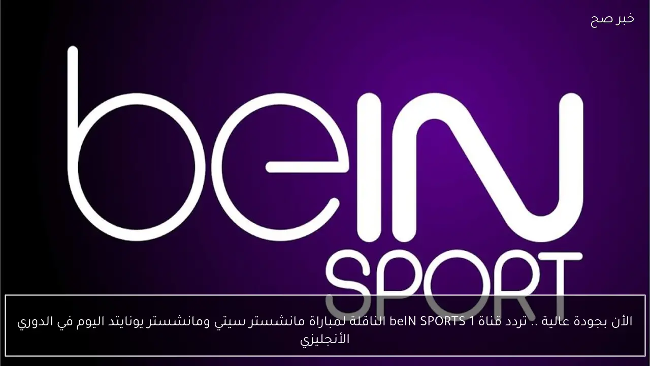 الأن بجودة عالية .. تردد قناة beIN SPORTS 1 الناقلة لمباراة مانشستر سيتي ومانشستر يونايتد اليوم في الدوري الأنجليزي