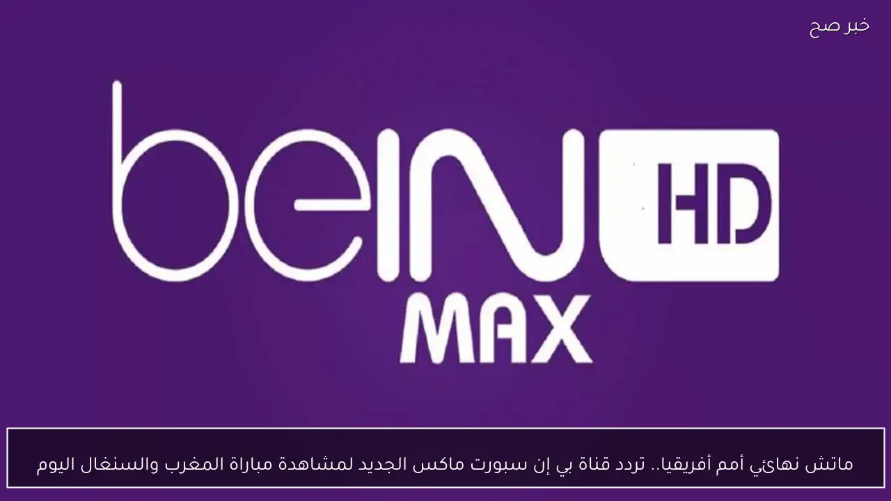 ماتش نهائي أمم أفريقيا.. تردد قناة بي إن سبورت ماكس الجديد لمشاهدة مباراة المغرب والسنغال اليوم