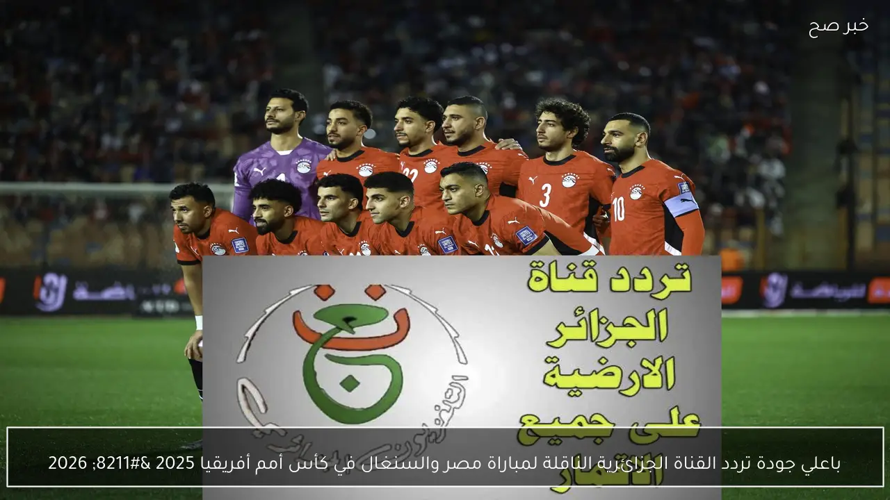 باعلي جودة تردد القناة الجزائرية الناقلة لمباراة مصر والسنغال في كأس أمم أفريقيا 2025 – 2026